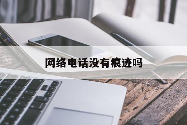 网络电话没有痕迹吗 网络电话没有痕迹吗