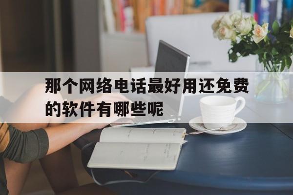 那个网络电话最好用还免费的软件有哪些呢的简单介绍 那个网络电话最好用还免费的软件有哪些呢的简单介绍