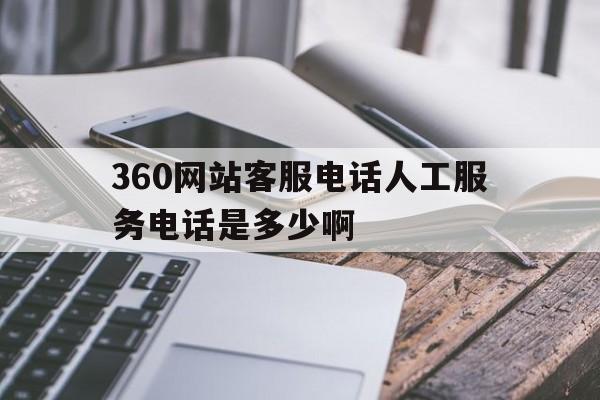 关于360网站客服电话人工服务电话是多少啊的信息 关于360网站客服电话人工服务电话是多少啊的信息