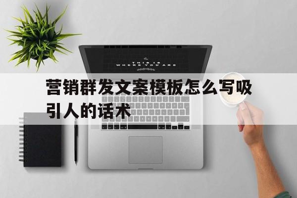 营销群发文案模板怎么写吸引人的话术 营销群发文案模板怎么写吸引人的话术