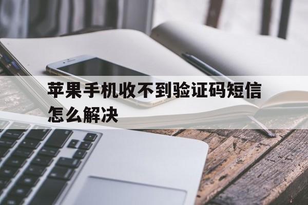 苹果手机收不到验证码短信怎么解决 苹果手机收不到验证码短信怎么解决