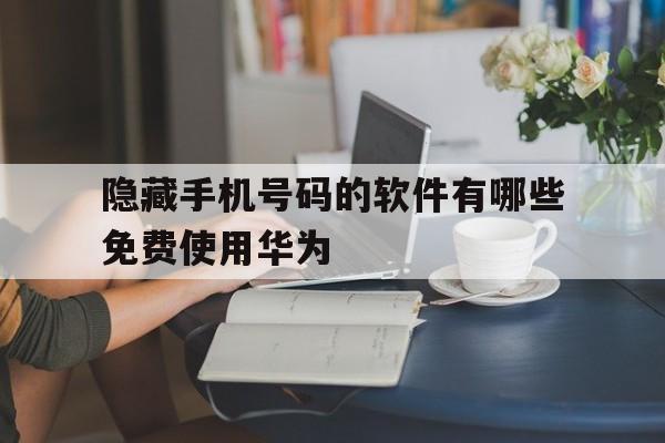 包含隐藏手机号码的软件有哪些免费使用华为的词条 包含隐藏手机号码的软件有哪些免费使用华为的词条