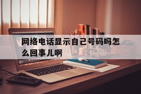 网络电话显示自己号码吗怎么回事儿啊的简单介绍 网络电话显示自己号码吗怎么回事儿啊的简单介绍