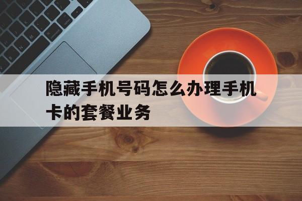 隐藏手机号码怎么办理手机卡的套餐业务 隐藏手机号码怎么办理手机卡的套餐业务