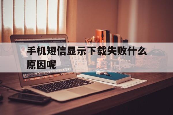 手机短信显示下载失败什么原因呢 手机短信显示下载失败什么原因呢