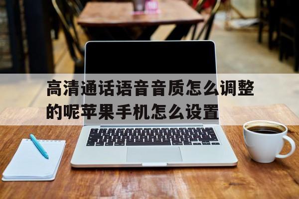 关于高清通话语音音质怎么调整的呢苹果手机怎么设置的信息 关于高清通话语音音质怎么调整的呢苹果手机怎么设置的信息