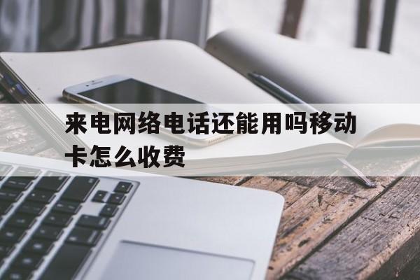 来电网络电话还能用吗移动卡怎么收费 来电网络电话还能用吗移动卡怎么收费