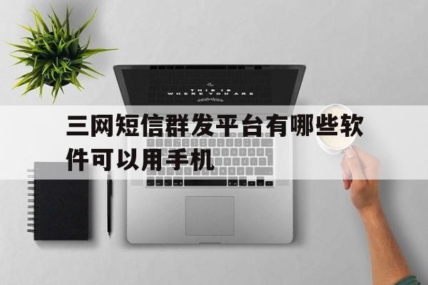 三网短信群发平台有哪些软件可以用手机 三网短信群发平台有哪些软件可以用手机