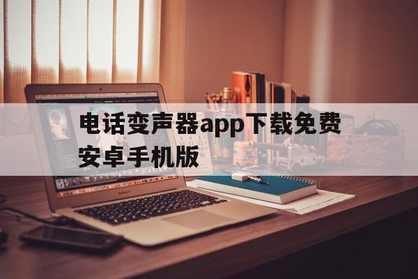 电话变声器app下载免费安卓手机版的简单介绍 电话变声器app下载免费安卓手机版的简单介绍
