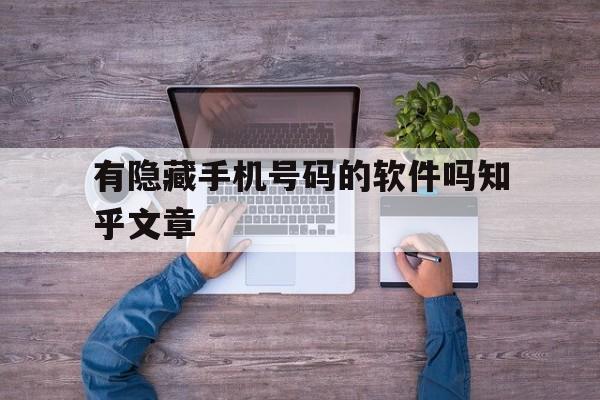 有隐藏手机号码的软件吗知乎文章 有隐藏手机号码的软件吗知乎文章