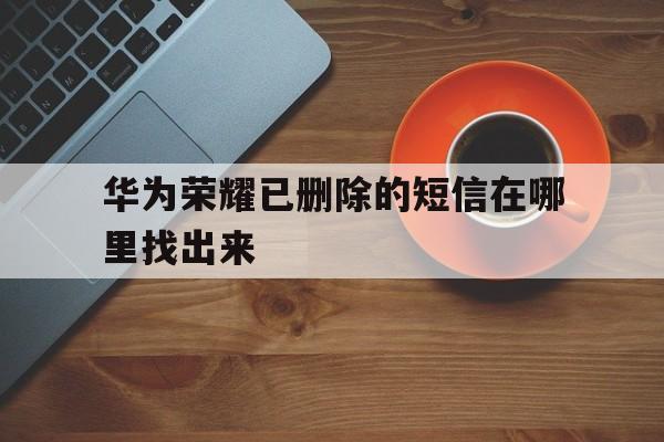 华为荣耀已删除的短信在哪里找出来 华为荣耀已删除的短信在哪里找出来