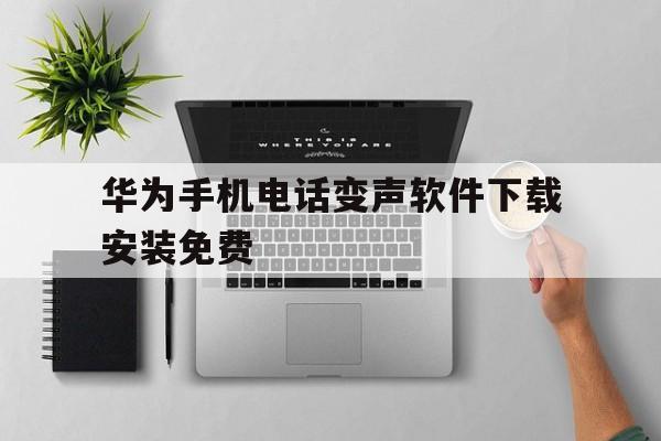 华为手机电话变声软件下载安装免费 华为手机电话变声软件下载安装免费