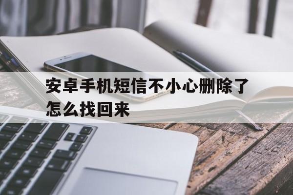 安卓手机短信不小心删除了怎么找回来 安卓手机短信不小心删除了怎么找回来