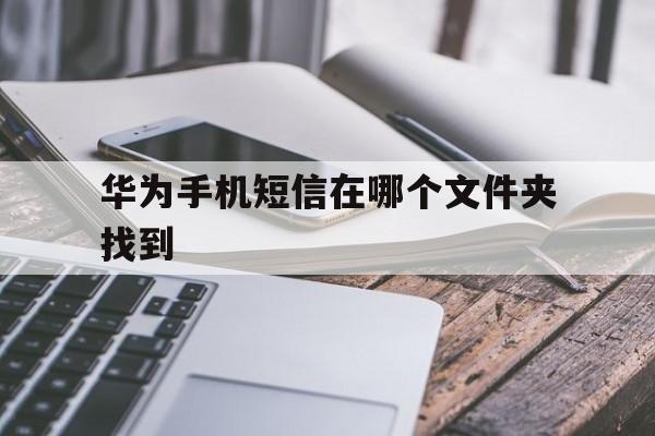 华为手机短信在哪个文件夹找到 华为手机短信在哪个文件夹找到