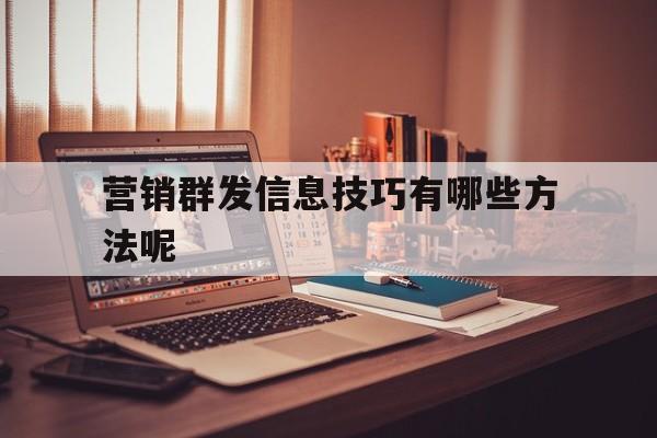营销群发信息技巧有哪些方法呢 营销群发信息技巧有哪些方法呢