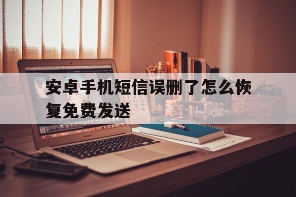 安卓手机短信误删了怎么恢复免费发送 安卓手机短信误删了怎么恢复免费发送