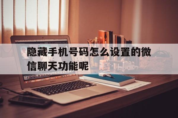 隐藏手机号码怎么设置的微信聊天功能呢的简单介绍 隐藏手机号码怎么设置的微信聊天功能呢的简单介绍