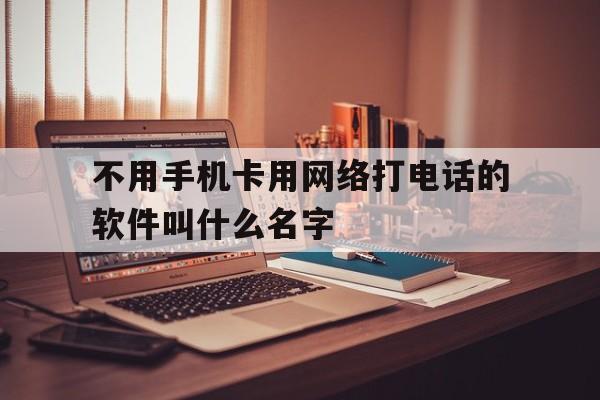包含不用手机卡用网络打电话的软件叫什么名字的词条 包含不用手机卡用网络打电话的软件叫什么名字的词条