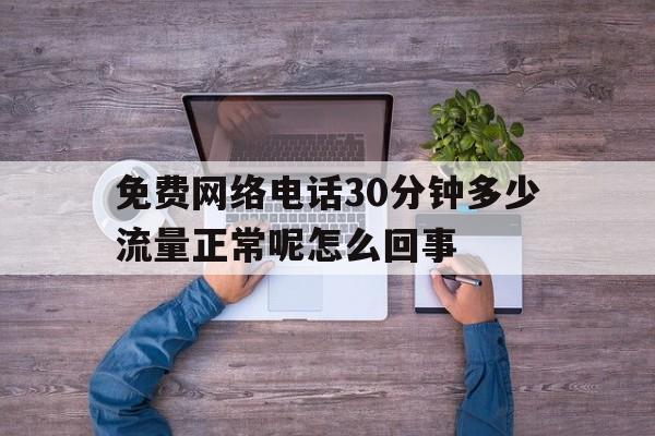 关于免费网络电话30分钟多少流量正常呢怎么回事的信息 关于免费网络电话30分钟多少流量正常呢怎么回事的信息