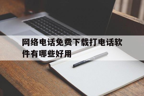 网络电话免费下载打电话软件有哪些好用 网络电话免费下载打电话软件有哪些好用