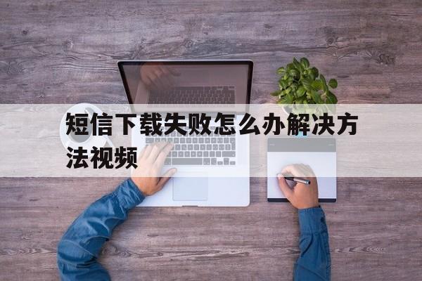短信下载失败怎么办解决方法视频 短信下载失败怎么办解决方法视频