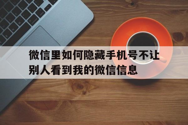 微信里如何隐藏手机号不让别人看到我的微信信息的简单介绍 微信里如何隐藏手机号不让别人看到我的微信信息的简单介绍