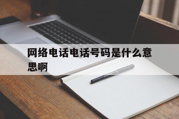 网络电话电话号码是什么意思啊 网络电话电话号码是什么意思啊