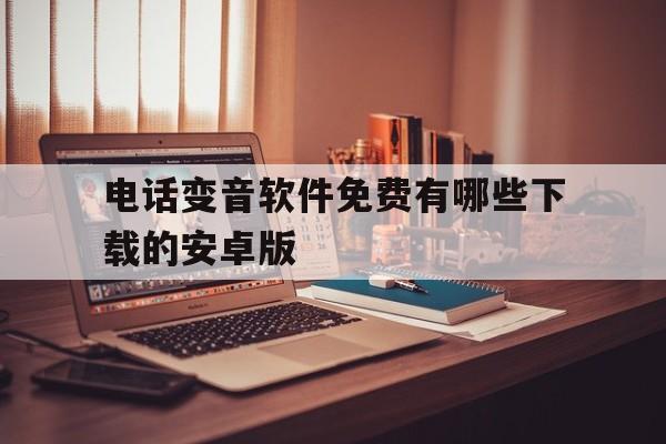 电话变音软件免费有哪些下载的安卓版 电话变音软件免费有哪些下载的安卓版