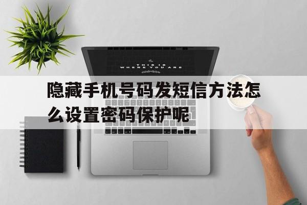 关于隐藏手机号码发短信方法怎么设置密码保护呢的信息 关于隐藏手机号码发短信方法怎么设置密码保护呢的信息