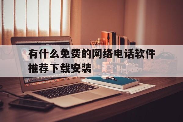 有什么免费的网络电话软件推荐下载安装的简单介绍 有什么免费的网络电话软件推荐下载安装的简单介绍