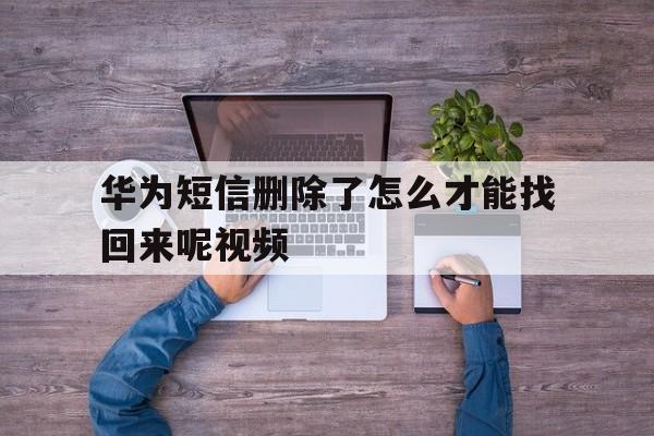 华为短信删除了怎么才能找回来呢视频 华为短信删除了怎么才能找回来呢视频