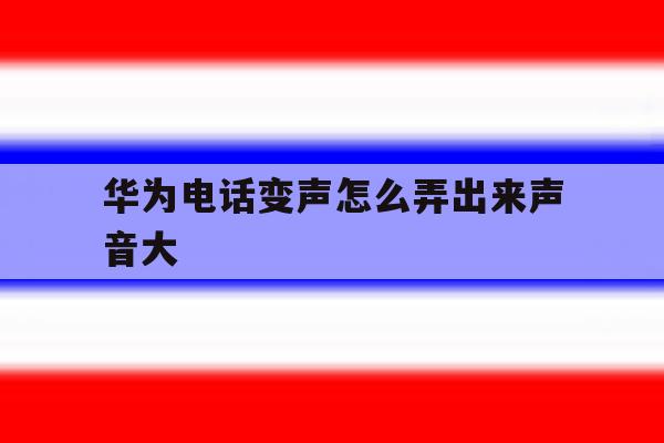 华为电话变声怎么弄出来声音大 华为电话变声怎么弄出来声音大