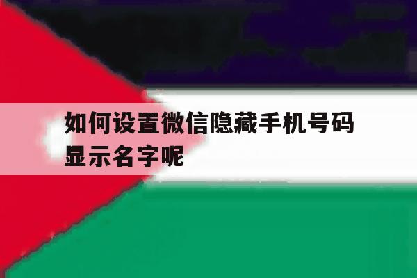 如何设置微信隐藏手机号码显示名字呢 如何设置微信隐藏手机号码显示名字呢