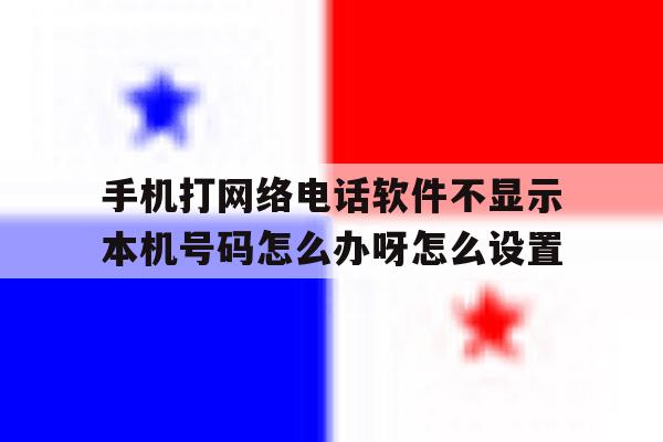 包含手机打网络电话软件不显示本机号码怎么办呀怎么设置的词条 包含手机打网络电话软件不显示本机号码怎么办呀怎么设置的词条