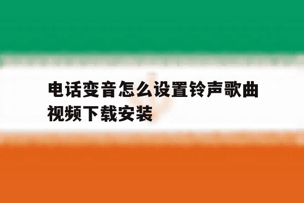 关于电话变音怎么设置铃声歌曲视频下载安装的信息 关于电话变音怎么设置铃声歌曲视频下载安装的信息