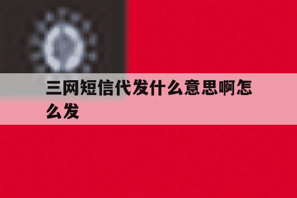 三网短信代发什么意思啊怎么发 三网短信代发什么意思啊怎么发