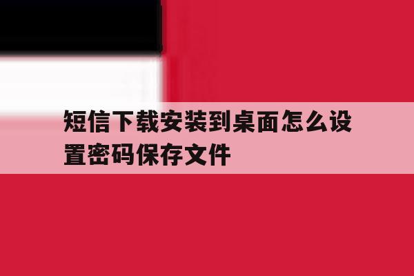 短信下载安装到桌面怎么设置密码保存文件 短信下载安装到桌面怎么设置密码保存文件