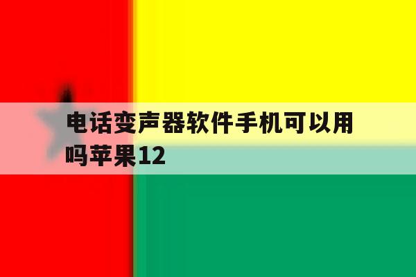 电话变声器软件手机可以用吗苹果12的简单介绍 电话变声器软件手机可以用吗苹果12的简单介绍