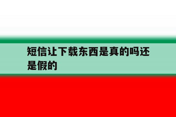 短信让下载东西是真的吗还是假的 短信让下载东西是真的吗还是假的