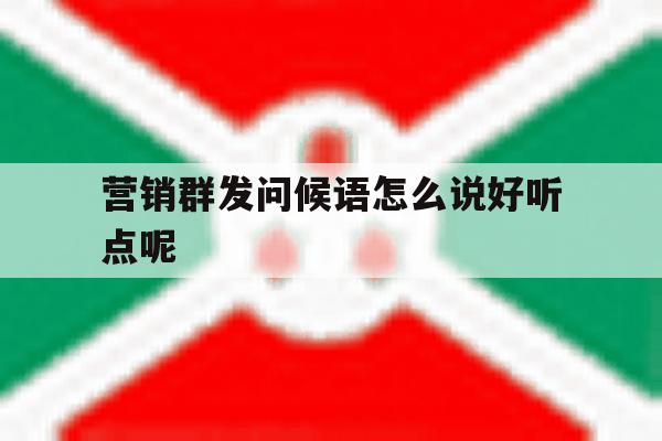 营销群发问候语怎么说好听点呢 营销群发问候语怎么说好听点呢