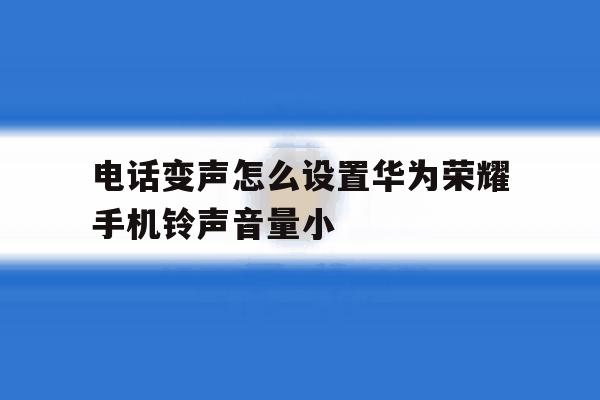 电话变声怎么设置华为荣耀手机铃声音量小 电话变声怎么设置华为荣耀手机铃声音量小