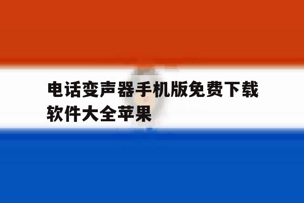 电话变声器手机版免费下载软件大全苹果的简单介绍 电话变声器手机版免费下载软件大全苹果的简单介绍