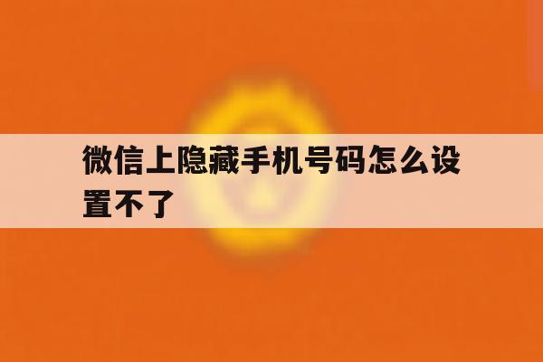 微信上隐藏手机号码怎么设置不了 微信上隐藏手机号码怎么设置不了