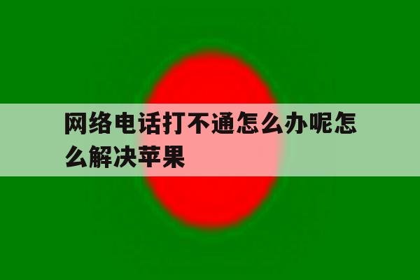 网络电话打不通怎么办呢怎么解决苹果 网络电话打不通怎么办呢怎么解决苹果