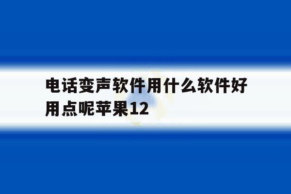 电话变声软件用什么软件好用点呢苹果12的简单介绍 电话变声软件用什么软件好用点呢苹果12的简单介绍