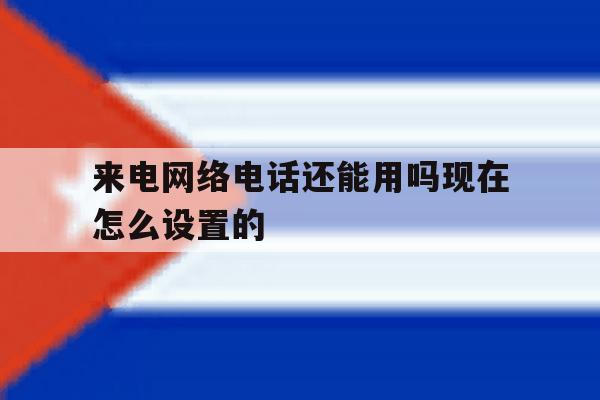 来电网络电话还能用吗现在怎么设置的 来电网络电话还能用吗现在怎么设置的