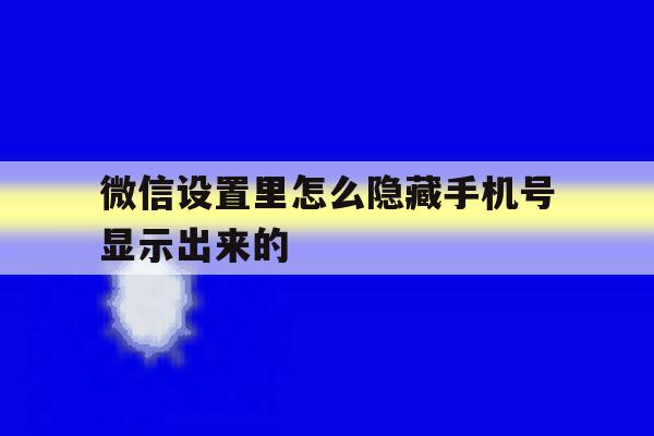 微信设置里怎么隐藏手机号显示出来的 微信设置里怎么隐藏手机号显示出来的
