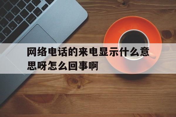 网络电话的来电显示什么意思呀怎么回事啊的简单介绍 网络电话的来电显示什么意思呀怎么回事啊的简单介绍