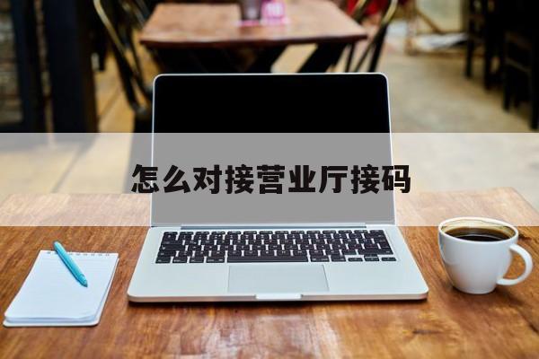 怎么对接营业厅接码 怎么对接营业厅接码
