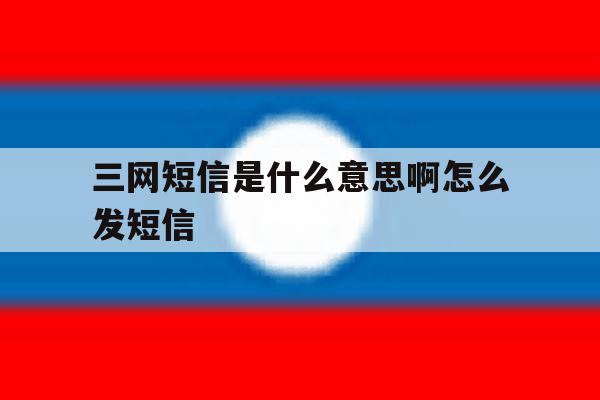 三网短信是什么意思啊怎么发短信 三网短信是什么意思啊怎么发短信
